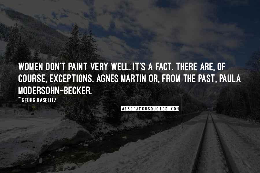 Georg Baselitz Quotes: Women don't paint very well. It's a fact. There are, of course, exceptions. Agnes Martin or, from the past, Paula Modersohn-Becker.