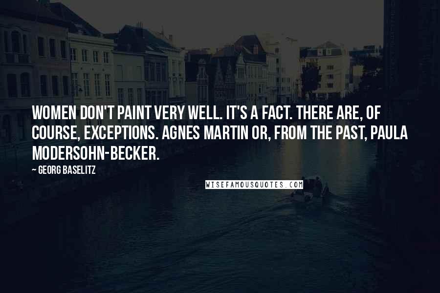 Georg Baselitz Quotes: Women don't paint very well. It's a fact. There are, of course, exceptions. Agnes Martin or, from the past, Paula Modersohn-Becker.