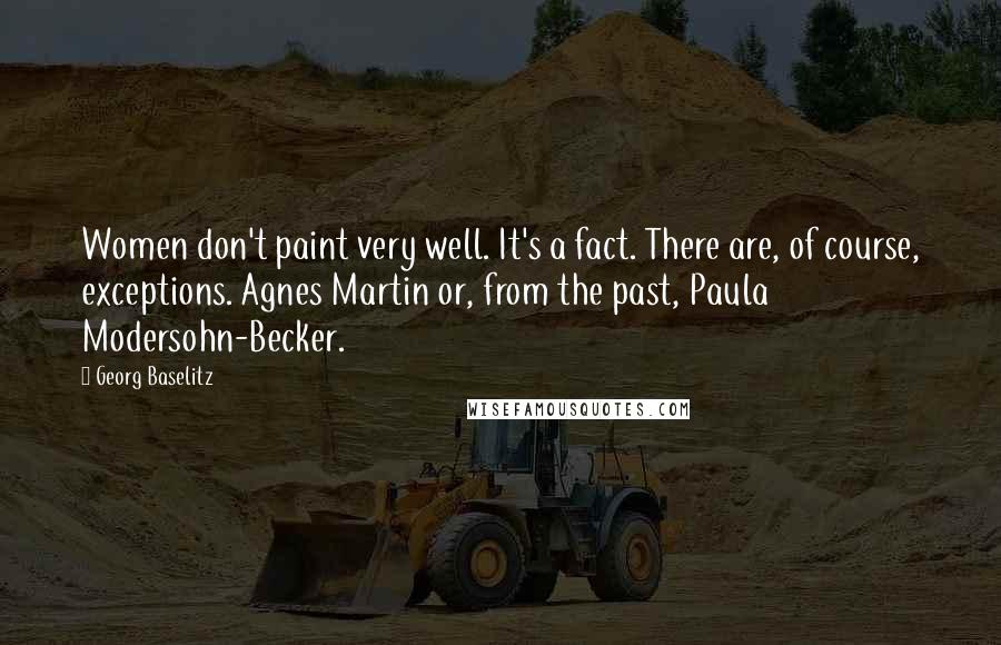 Georg Baselitz Quotes: Women don't paint very well. It's a fact. There are, of course, exceptions. Agnes Martin or, from the past, Paula Modersohn-Becker.