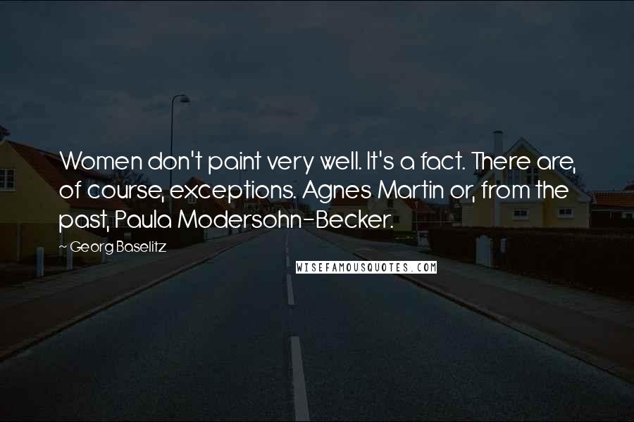 Georg Baselitz Quotes: Women don't paint very well. It's a fact. There are, of course, exceptions. Agnes Martin or, from the past, Paula Modersohn-Becker.