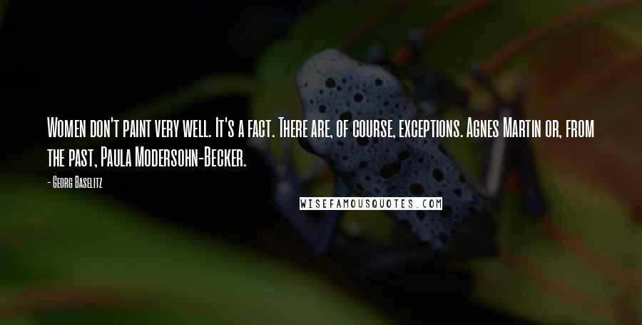 Georg Baselitz Quotes: Women don't paint very well. It's a fact. There are, of course, exceptions. Agnes Martin or, from the past, Paula Modersohn-Becker.
