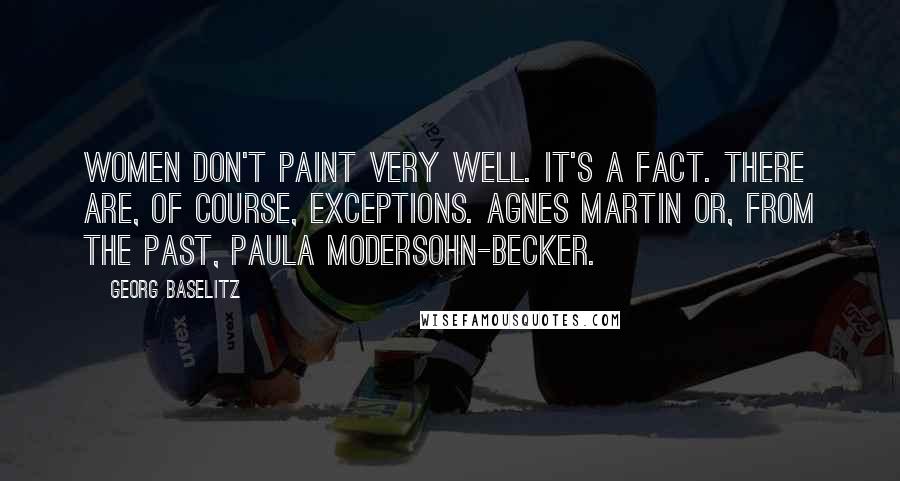 Georg Baselitz Quotes: Women don't paint very well. It's a fact. There are, of course, exceptions. Agnes Martin or, from the past, Paula Modersohn-Becker.