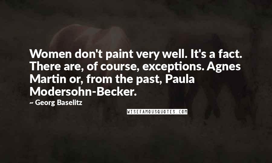 Georg Baselitz Quotes: Women don't paint very well. It's a fact. There are, of course, exceptions. Agnes Martin or, from the past, Paula Modersohn-Becker.