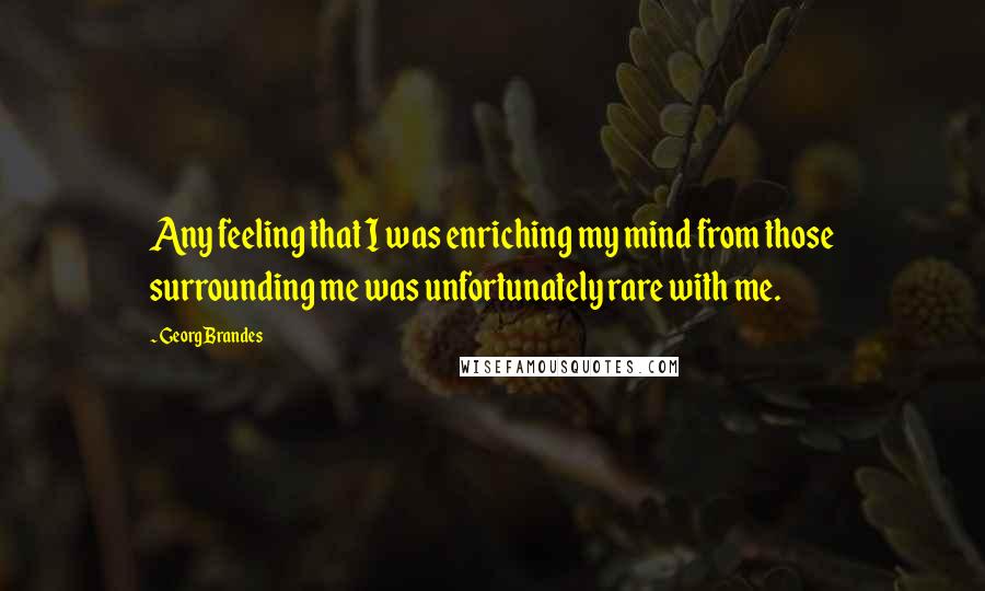 Georg Brandes Quotes: Any feeling that I was enriching my mind from those surrounding me was unfortunately rare with me.