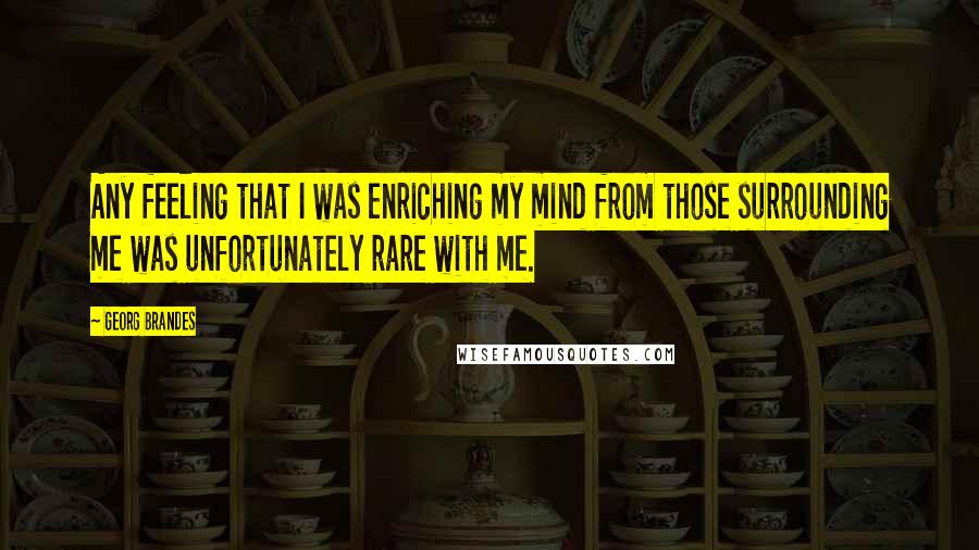 Georg Brandes Quotes: Any feeling that I was enriching my mind from those surrounding me was unfortunately rare with me.