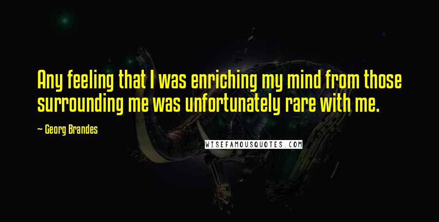 Georg Brandes Quotes: Any feeling that I was enriching my mind from those surrounding me was unfortunately rare with me.