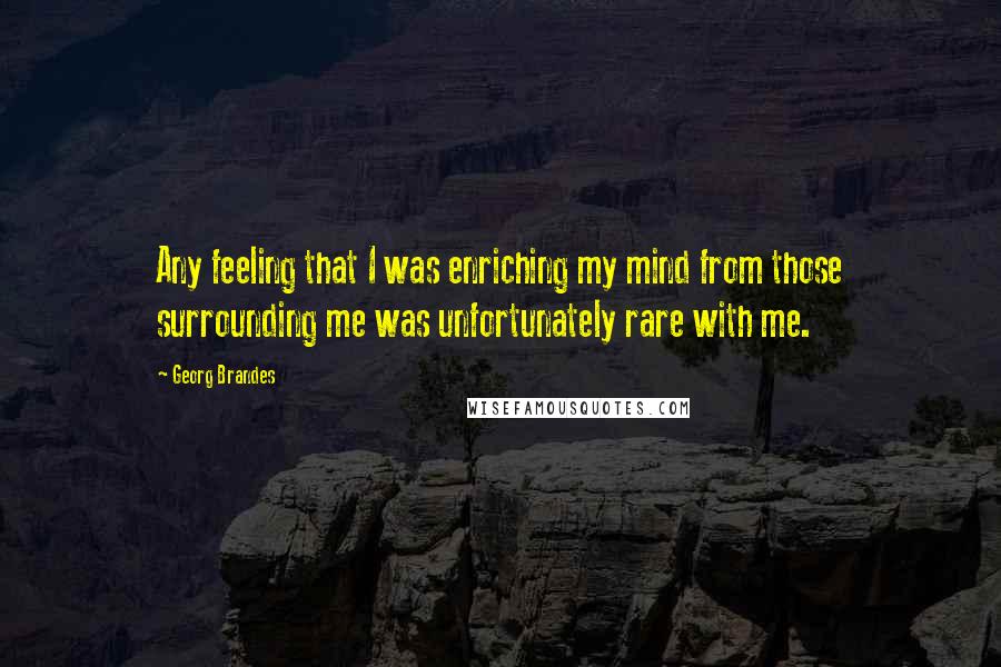Georg Brandes Quotes: Any feeling that I was enriching my mind from those surrounding me was unfortunately rare with me.