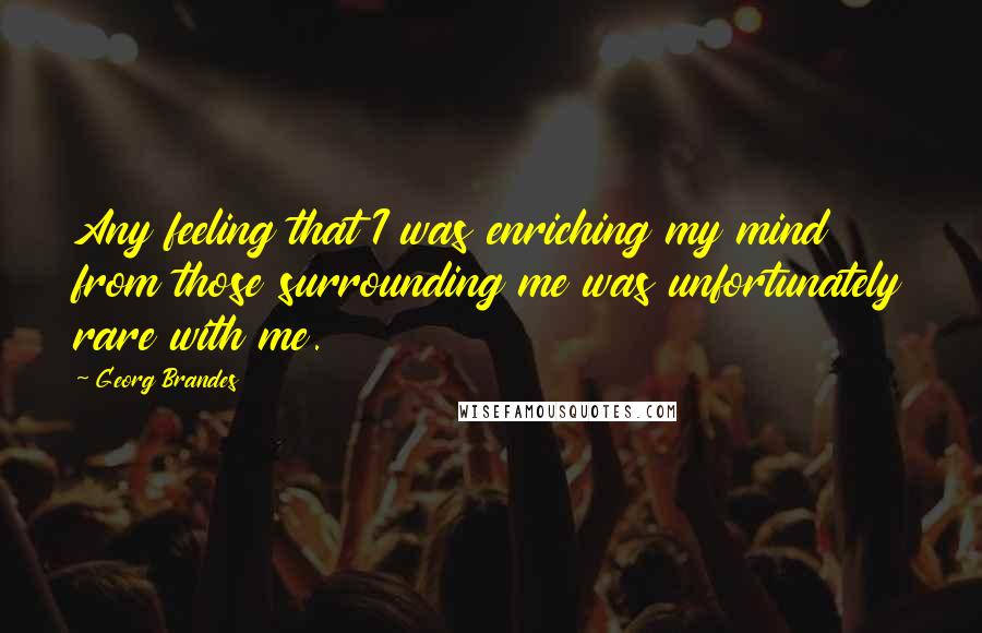 Georg Brandes Quotes: Any feeling that I was enriching my mind from those surrounding me was unfortunately rare with me.