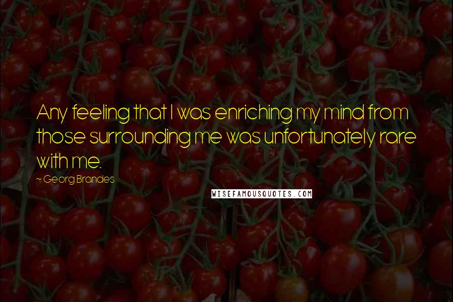 Georg Brandes Quotes: Any feeling that I was enriching my mind from those surrounding me was unfortunately rare with me.