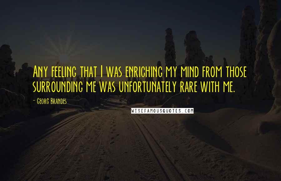 Georg Brandes Quotes: Any feeling that I was enriching my mind from those surrounding me was unfortunately rare with me.