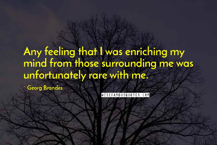 Georg Brandes Quotes: Any feeling that I was enriching my mind from those surrounding me was unfortunately rare with me.