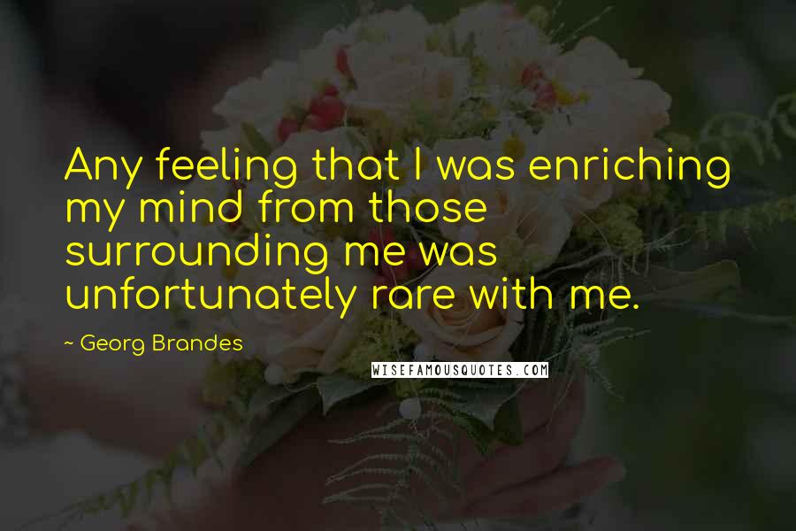 Georg Brandes Quotes: Any feeling that I was enriching my mind from those surrounding me was unfortunately rare with me.