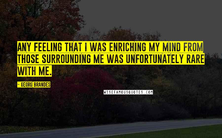 Georg Brandes Quotes: Any feeling that I was enriching my mind from those surrounding me was unfortunately rare with me.