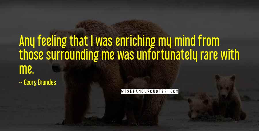 Georg Brandes Quotes: Any feeling that I was enriching my mind from those surrounding me was unfortunately rare with me.