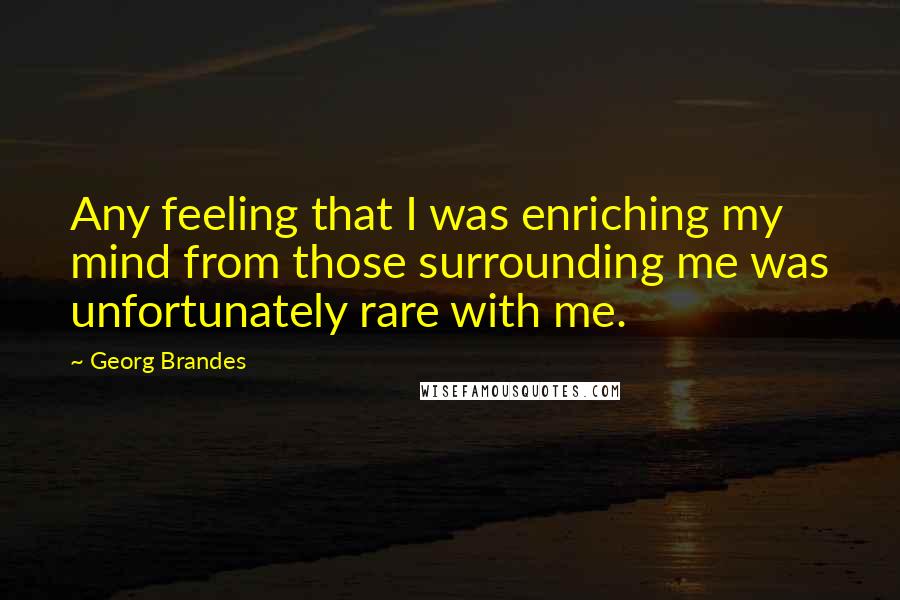 Georg Brandes Quotes: Any feeling that I was enriching my mind from those surrounding me was unfortunately rare with me.