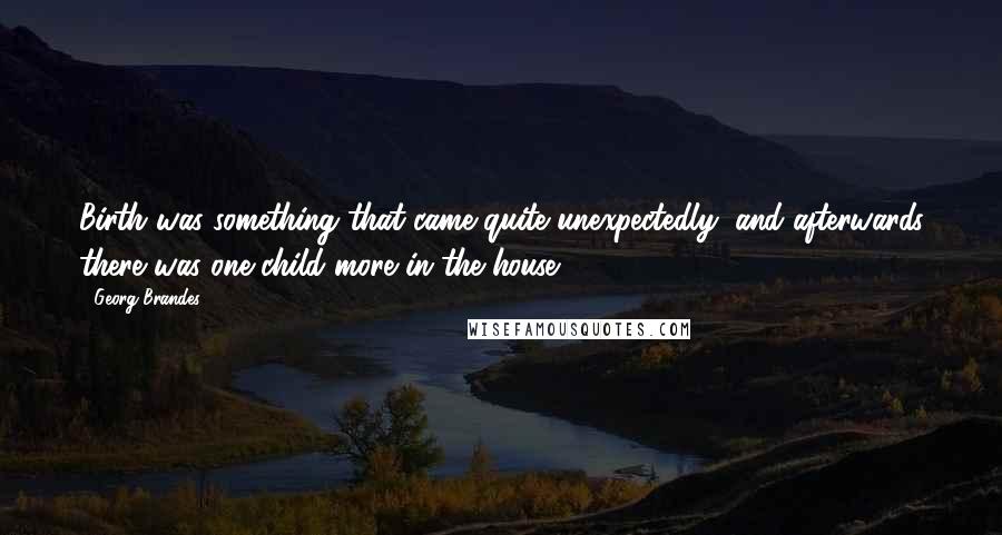 Georg Brandes Quotes: Birth was something that came quite unexpectedly, and afterwards there was one child more in the house.