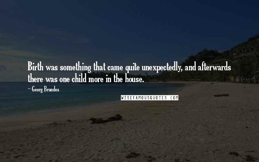 Georg Brandes Quotes: Birth was something that came quite unexpectedly, and afterwards there was one child more in the house.