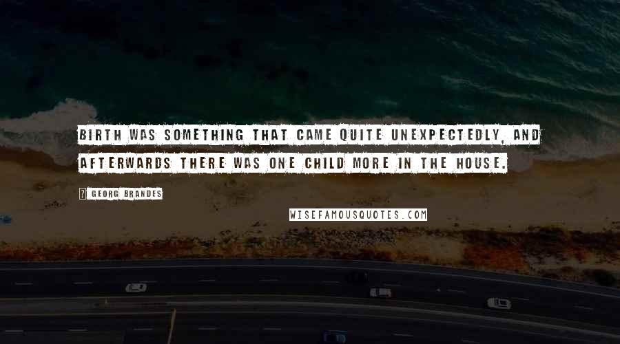 Georg Brandes Quotes: Birth was something that came quite unexpectedly, and afterwards there was one child more in the house.