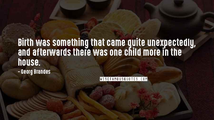 Georg Brandes Quotes: Birth was something that came quite unexpectedly, and afterwards there was one child more in the house.