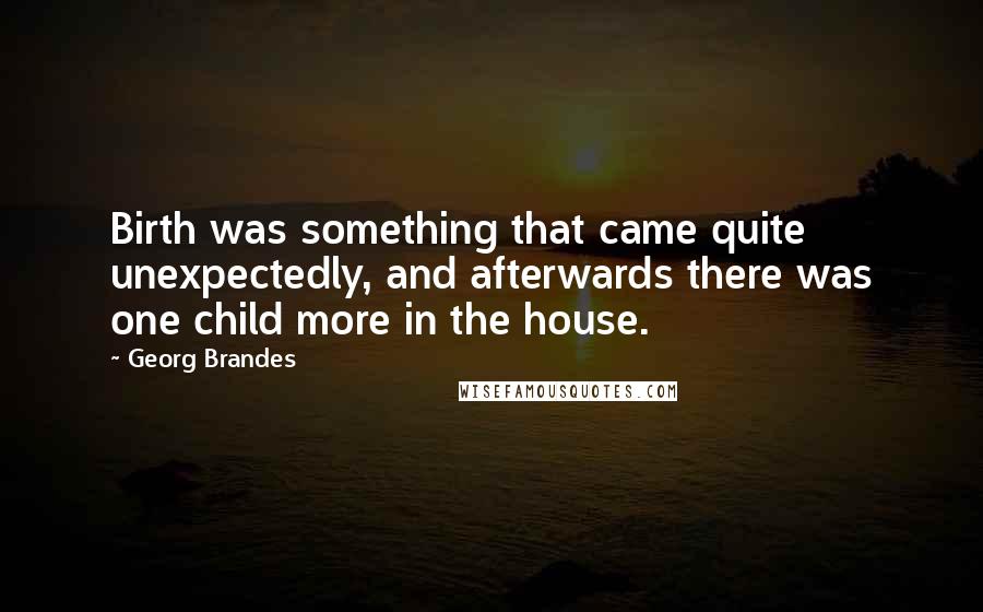 Georg Brandes Quotes: Birth was something that came quite unexpectedly, and afterwards there was one child more in the house.