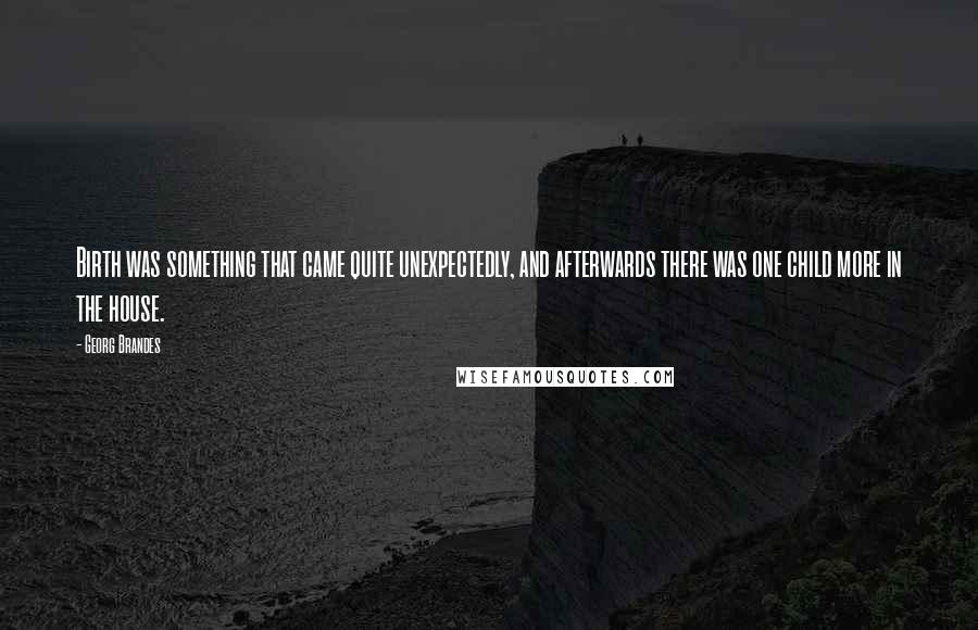 Georg Brandes Quotes: Birth was something that came quite unexpectedly, and afterwards there was one child more in the house.