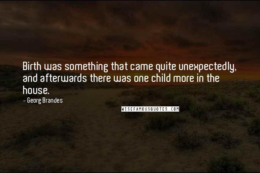 Georg Brandes Quotes: Birth was something that came quite unexpectedly, and afterwards there was one child more in the house.