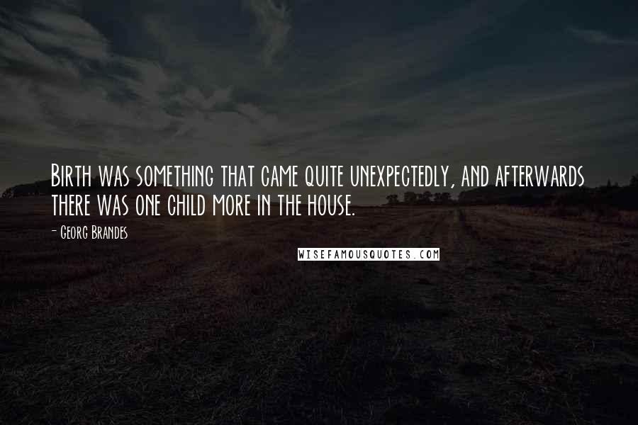 Georg Brandes Quotes: Birth was something that came quite unexpectedly, and afterwards there was one child more in the house.