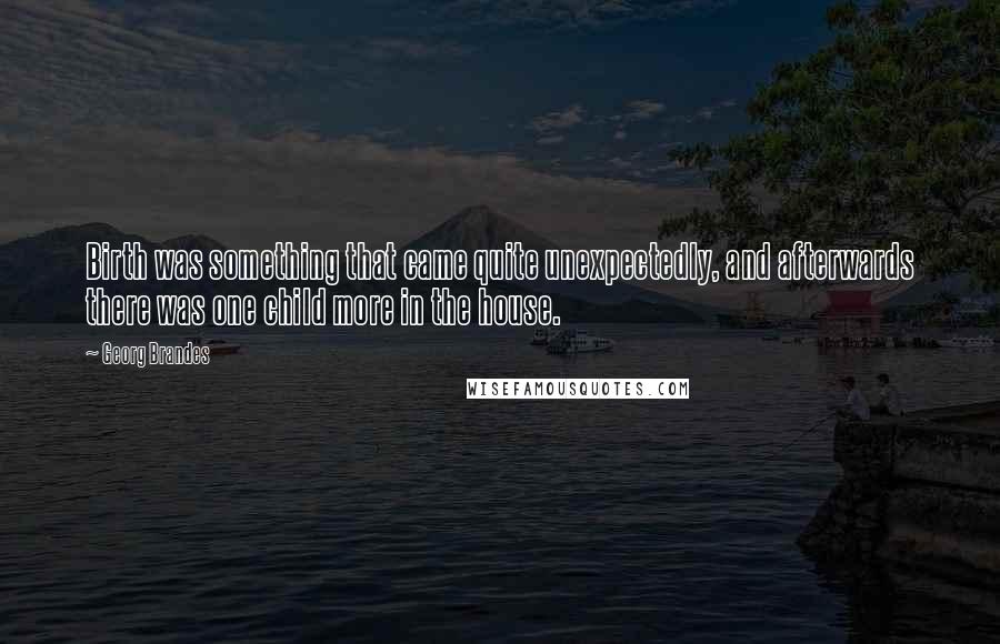 Georg Brandes Quotes: Birth was something that came quite unexpectedly, and afterwards there was one child more in the house.