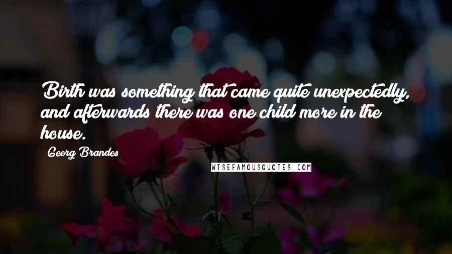 Georg Brandes Quotes: Birth was something that came quite unexpectedly, and afterwards there was one child more in the house.