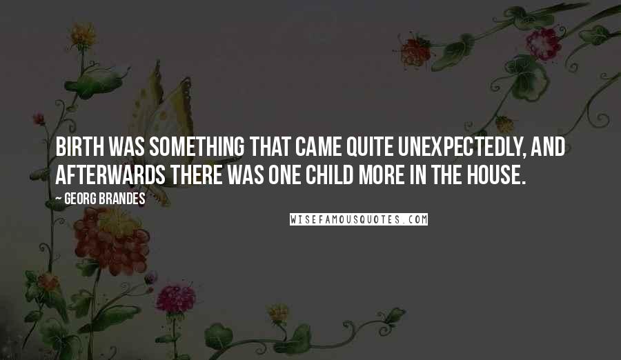 Georg Brandes Quotes: Birth was something that came quite unexpectedly, and afterwards there was one child more in the house.