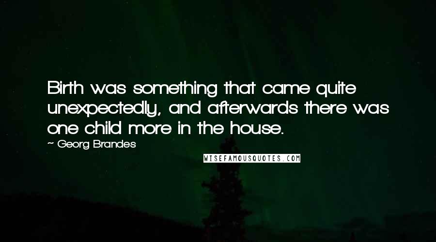 Georg Brandes Quotes: Birth was something that came quite unexpectedly, and afterwards there was one child more in the house.