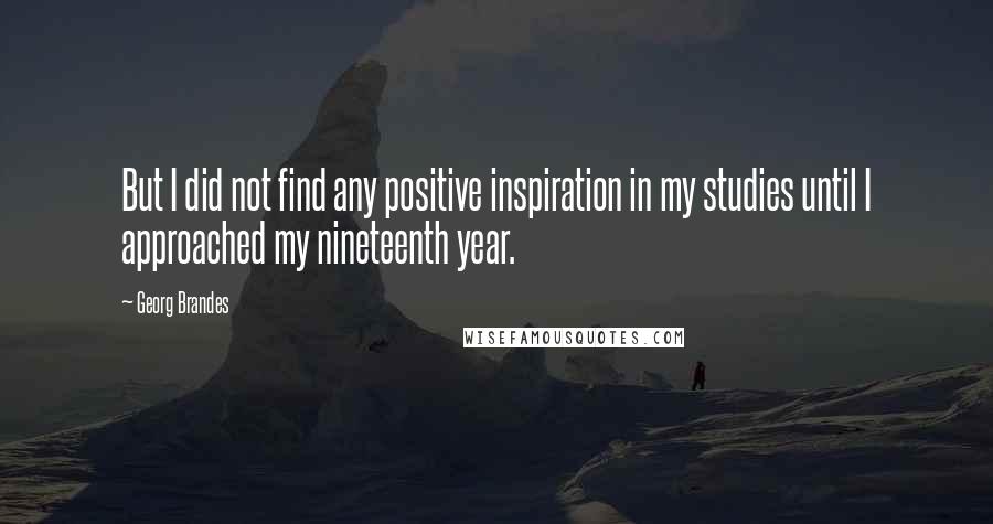 Georg Brandes Quotes: But I did not find any positive inspiration in my studies until I approached my nineteenth year.