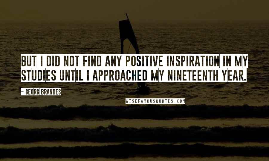 Georg Brandes Quotes: But I did not find any positive inspiration in my studies until I approached my nineteenth year.