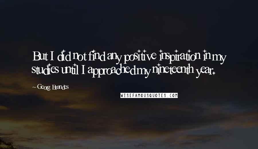 Georg Brandes Quotes: But I did not find any positive inspiration in my studies until I approached my nineteenth year.