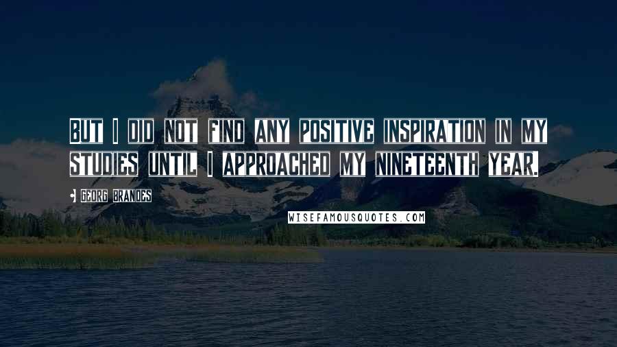 Georg Brandes Quotes: But I did not find any positive inspiration in my studies until I approached my nineteenth year.