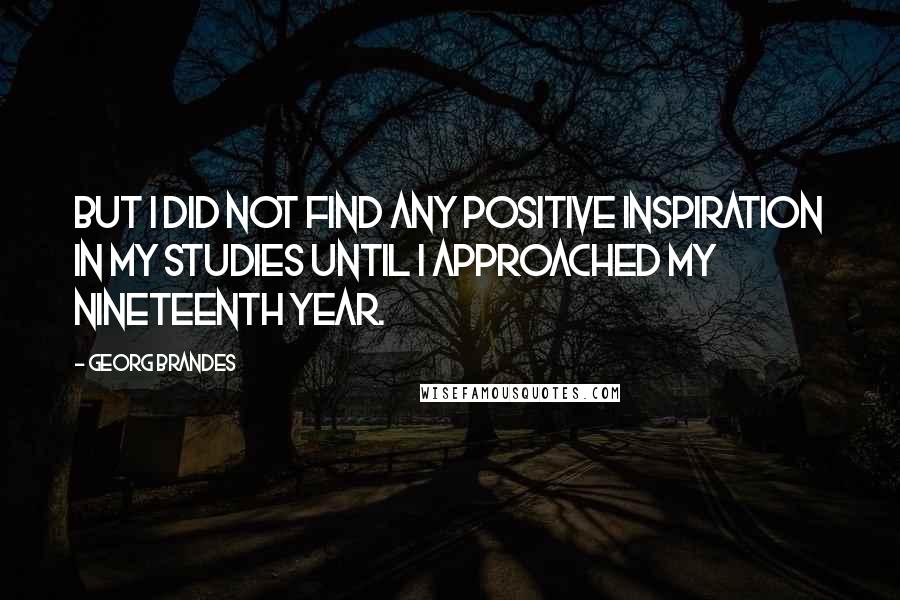 Georg Brandes Quotes: But I did not find any positive inspiration in my studies until I approached my nineteenth year.