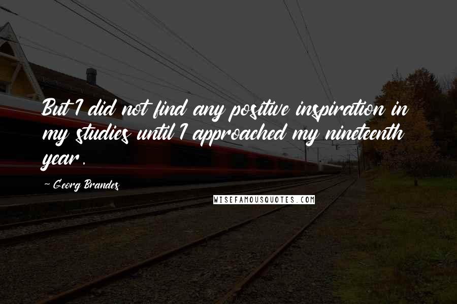 Georg Brandes Quotes: But I did not find any positive inspiration in my studies until I approached my nineteenth year.