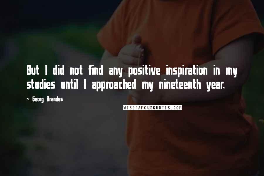 Georg Brandes Quotes: But I did not find any positive inspiration in my studies until I approached my nineteenth year.