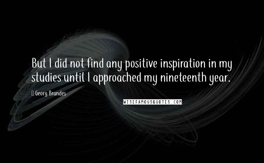 Georg Brandes Quotes: But I did not find any positive inspiration in my studies until I approached my nineteenth year.