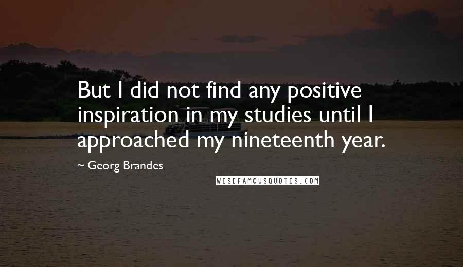 Georg Brandes Quotes: But I did not find any positive inspiration in my studies until I approached my nineteenth year.