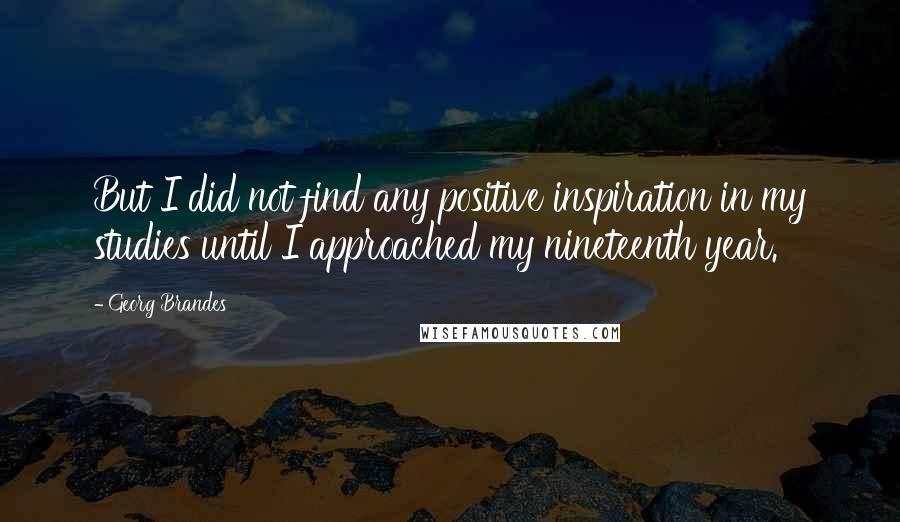 Georg Brandes Quotes: But I did not find any positive inspiration in my studies until I approached my nineteenth year.