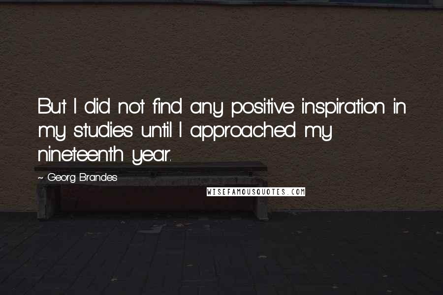 Georg Brandes Quotes: But I did not find any positive inspiration in my studies until I approached my nineteenth year.