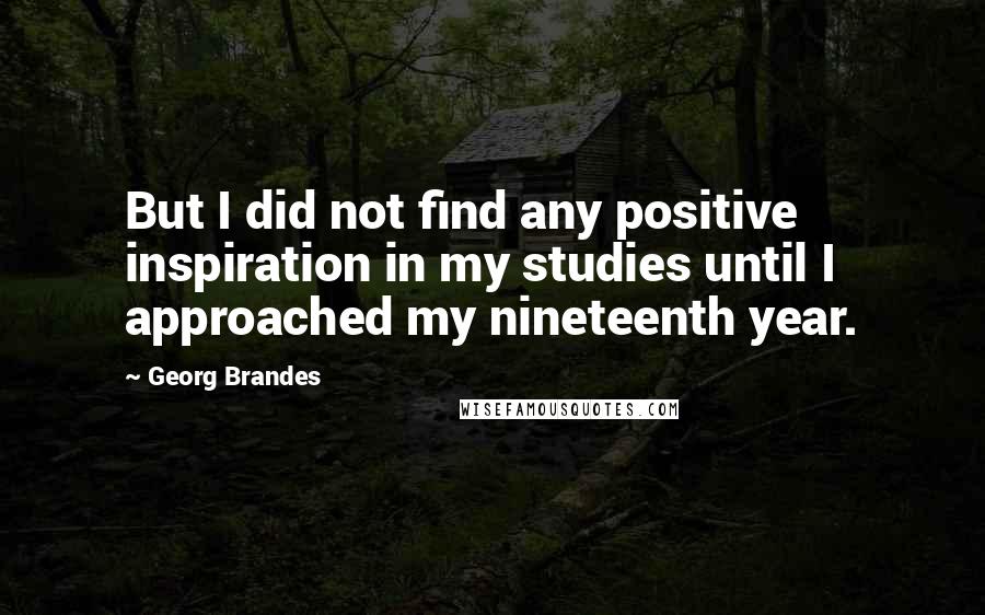 Georg Brandes Quotes: But I did not find any positive inspiration in my studies until I approached my nineteenth year.