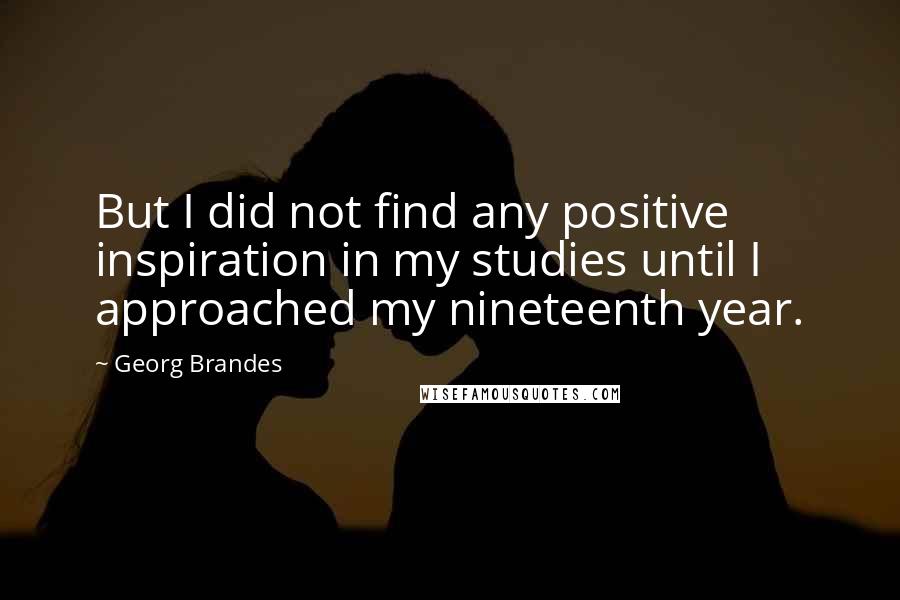 Georg Brandes Quotes: But I did not find any positive inspiration in my studies until I approached my nineteenth year.