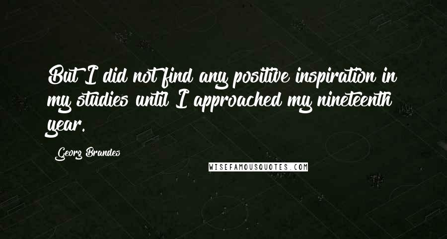 Georg Brandes Quotes: But I did not find any positive inspiration in my studies until I approached my nineteenth year.