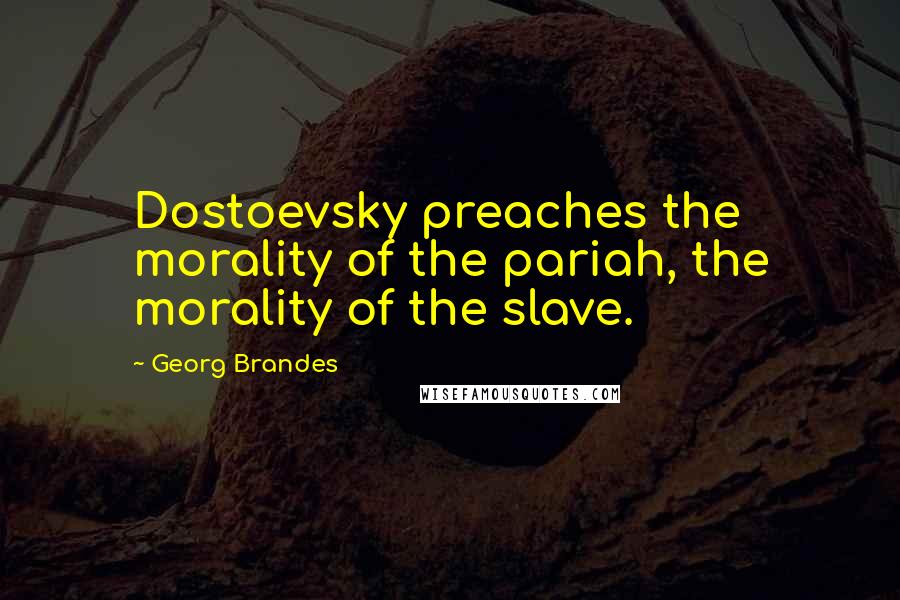 Georg Brandes Quotes: Dostoevsky preaches the morality of the pariah, the morality of the slave.