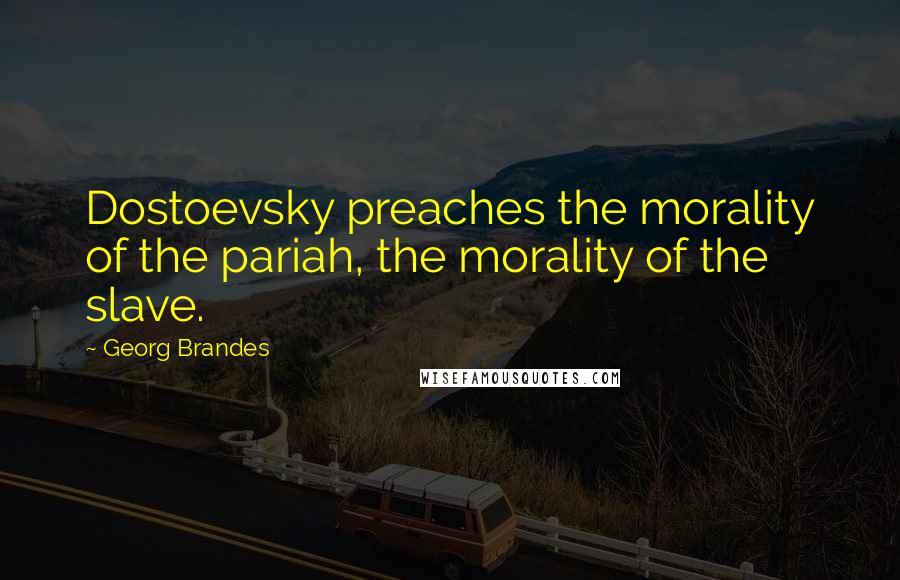 Georg Brandes Quotes: Dostoevsky preaches the morality of the pariah, the morality of the slave.