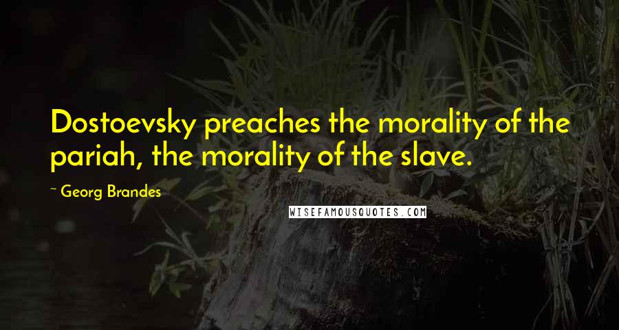 Georg Brandes Quotes: Dostoevsky preaches the morality of the pariah, the morality of the slave.