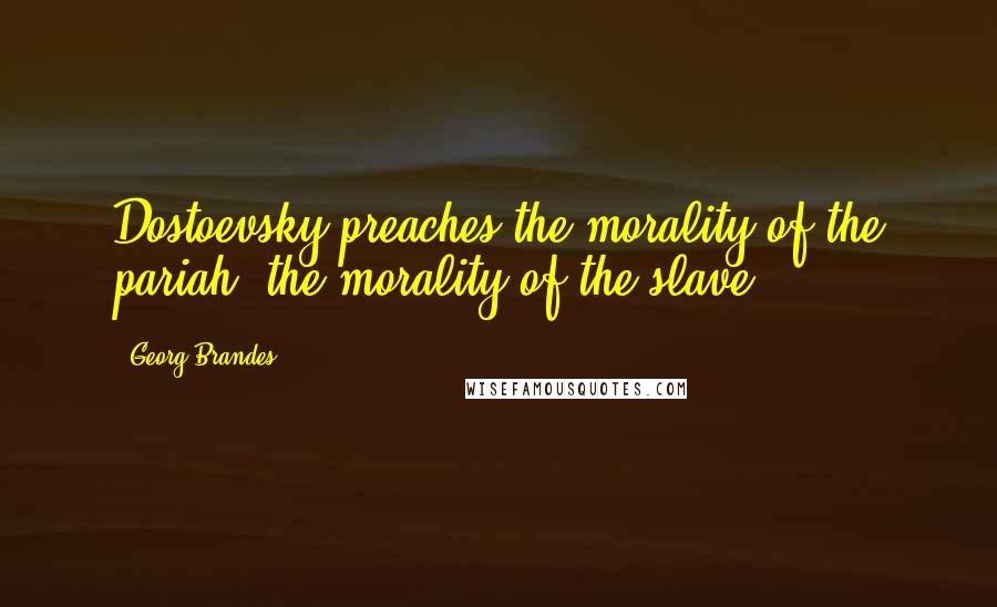 Georg Brandes Quotes: Dostoevsky preaches the morality of the pariah, the morality of the slave.