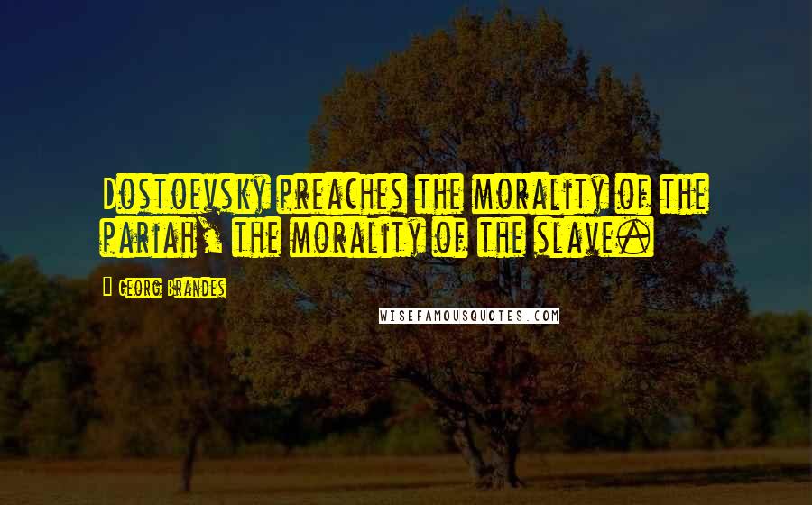 Georg Brandes Quotes: Dostoevsky preaches the morality of the pariah, the morality of the slave.